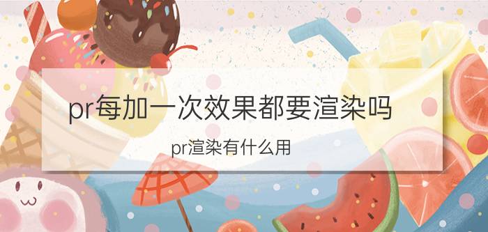 pr每加一次效果都要渲染吗 pr渲染有什么用？